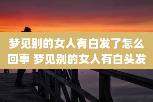 梦见别的女人有白发了怎么回事 梦见别的女人有白头发