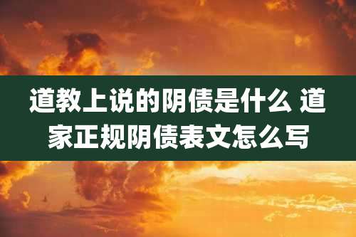道教上说的阴债是什么 道家正规阴债表文怎么写