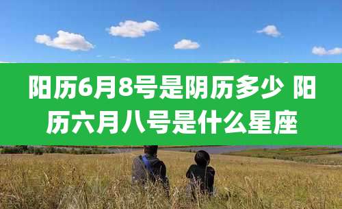 阳历6月8号是阴历多少 阳历六月八号是什么星座
