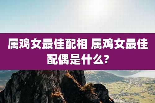 属鸡女最佳配相 属鸡女最佳配偶是什么?