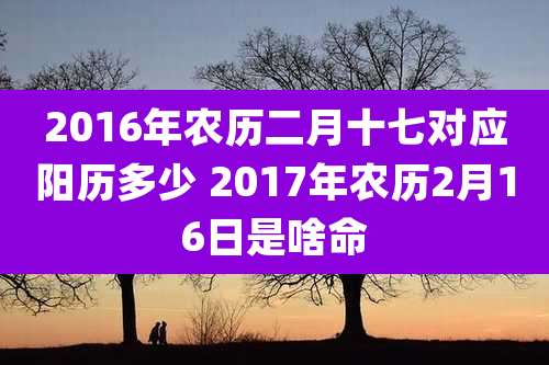 2016年农历二月十七对应阳历多少 2017年农历2月16日是啥命
