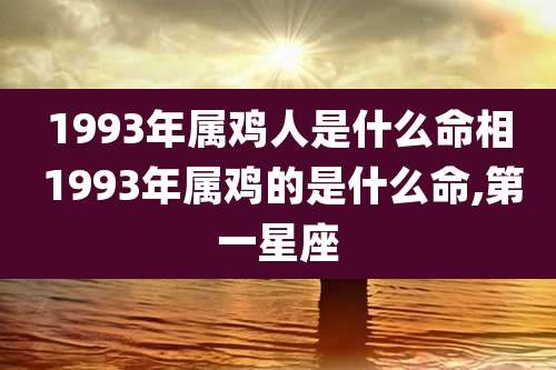 1993年属鸡人是什么命相 1993年属鸡的是什么命,第一星座