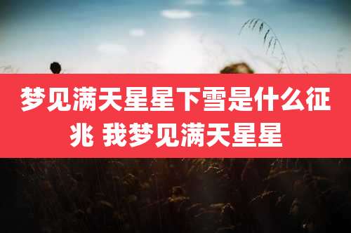 梦见满天星星下雪是什么征兆 我梦见满天星星