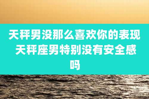天秤男没那么喜欢你的表现 天秤座男特别没有安全感吗