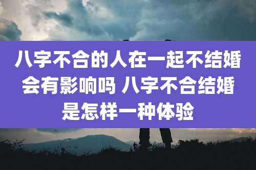 八字不合的人在一起不结婚会有影响吗 八字不合结婚是怎样一种体验
