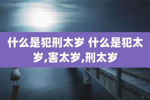 什么是犯刑太岁 什么是犯太岁,害太岁,刑太岁