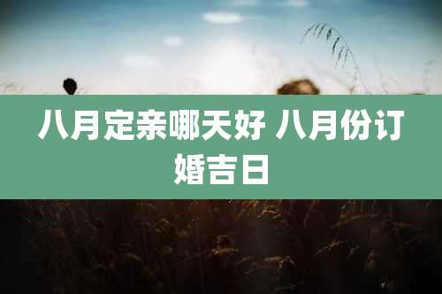 八月定亲哪天好 八月份订婚吉日