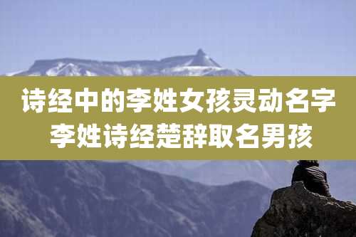 诗经中的李姓女孩灵动名字 李姓诗经楚辞取名男孩