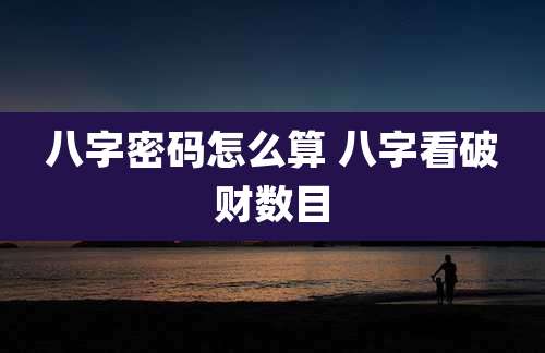八字密码怎么算 八字看破财数目