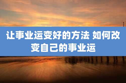 让事业运变好的方法 如何改变自己的事业运