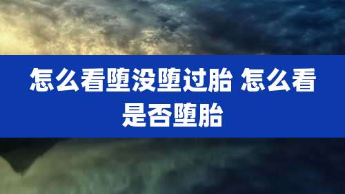 怎么看堕没堕过胎 怎么看是否堕胎