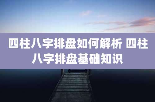 四柱八字排盘如何解析 四柱八字排盘基础知识