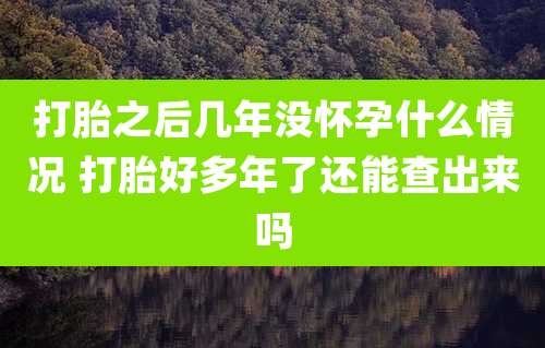 打胎之后几年没怀孕什么情况 打胎好多年了还能查出来吗