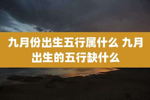 九月份出生五行属什么 九月出生的五行缺什么
