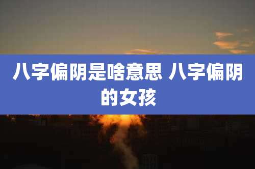 八字偏阴是啥意思 八字偏阴的女孩