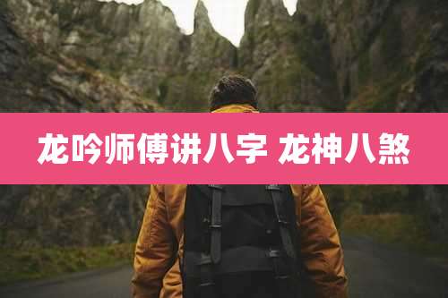 龙吟师傅讲八字 龙神八煞