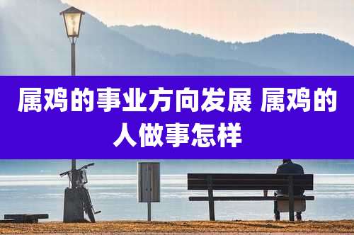 属鸡的事业方向发展 属鸡的人做事怎样