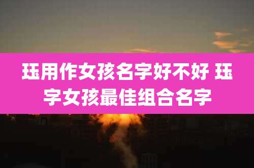 珏用作女孩名字好不好 珏字女孩最佳组合名字