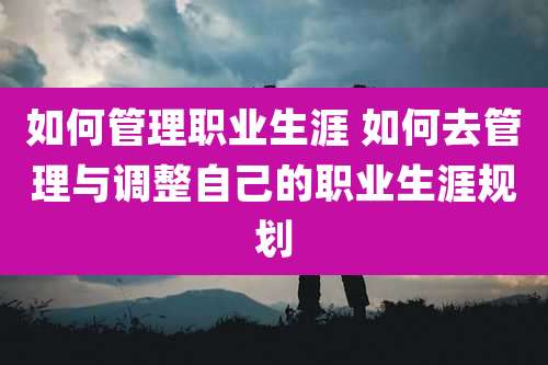 如何管理职业生涯 如何去管理与调整自己的职业生涯规划