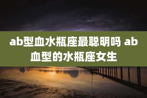 ab型血水瓶座最聪明吗 ab血型的水瓶座女生