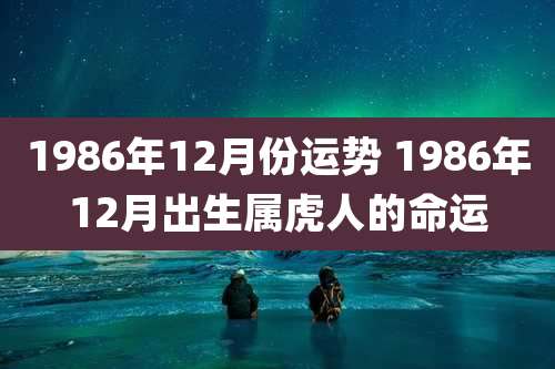 1986年12月份运势 1986年12月出生属虎人的命运