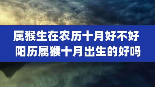 属猴生在农历十月好不好 阳历属猴十月出生的好吗