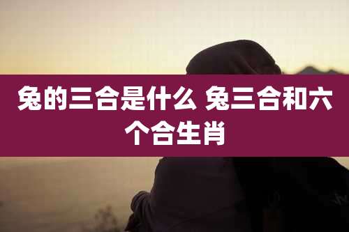 兔的三合是什么 兔三合和六个合生肖