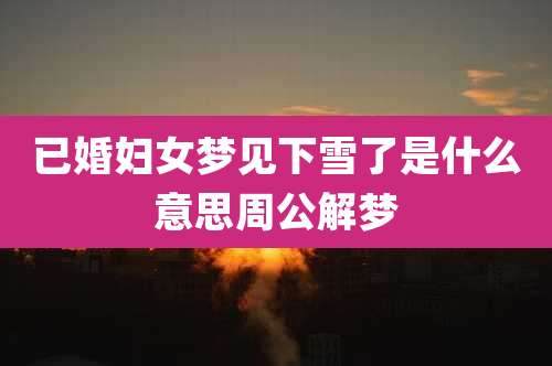 已婚妇女梦见下雪了是什么意思周公解梦
