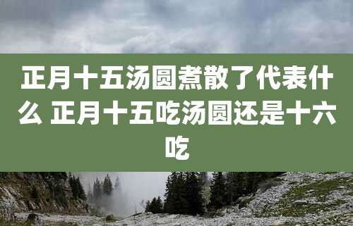 正月十五汤圆煮散了代表什么 正月十五吃汤圆还是十六吃