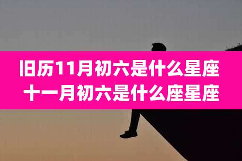 旧历11月初六是什么星座 十一月初六是什么座星座