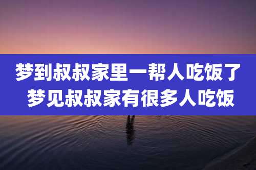 梦到叔叔家里一帮人吃饭了 梦见叔叔家有很多人吃饭