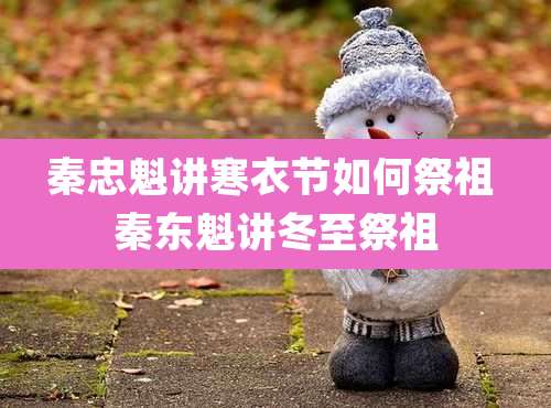 秦忠魁讲寒衣节如何祭祖 秦东魁讲冬至祭祖