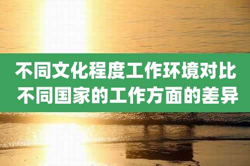 不同文化程度工作环境对比 不同国家的工作方面的差异