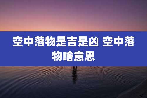 空中落物是吉是凶 空中落物啥意思