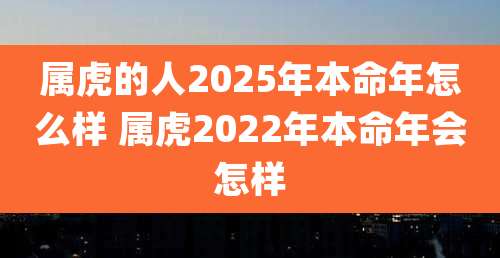 属虎的人2025年本命年怎么样 属虎2022年本命年会怎样