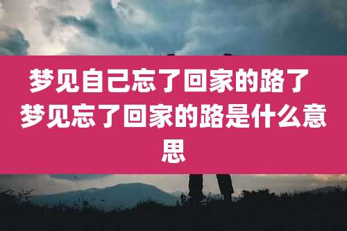 梦见自己忘了回家的路了 梦见忘了回家的路是什么意思