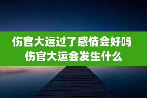 伤官大运过了感情会好吗 伤官大运会发生什么