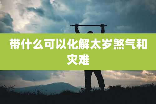 带什么可以化解太岁煞气和灾难