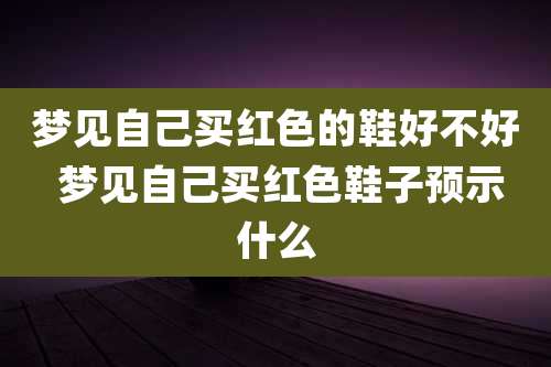 梦见自己买红色的鞋好不好 梦见自己买红色鞋子预示什么
