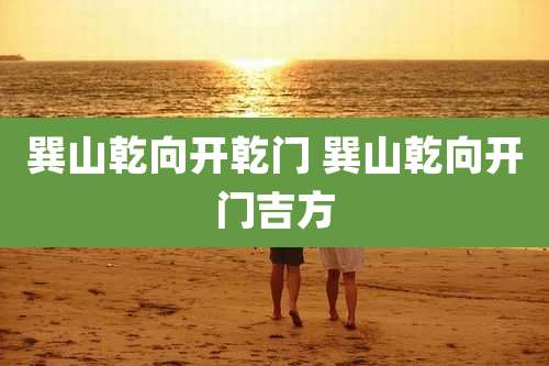 巽山乾向开乾门 巽山乾向开门吉方