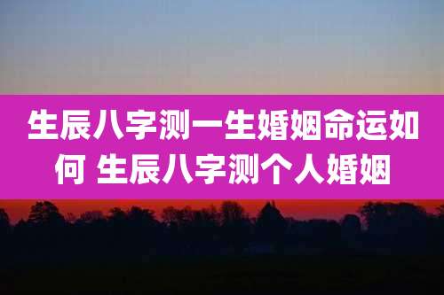 生辰八字测一生婚姻命运如何 生辰八字测个人婚姻