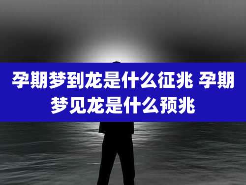 孕期梦到龙是什么征兆 孕期梦见龙是什么预兆