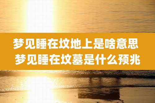 梦见睡在坟地上是啥意思 梦见睡在坟墓是什么预兆