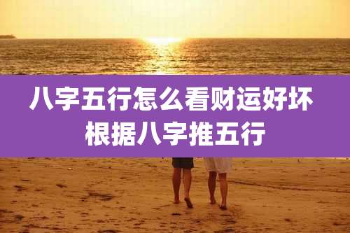 八字五行怎么看财运好坏 根据八字推五行