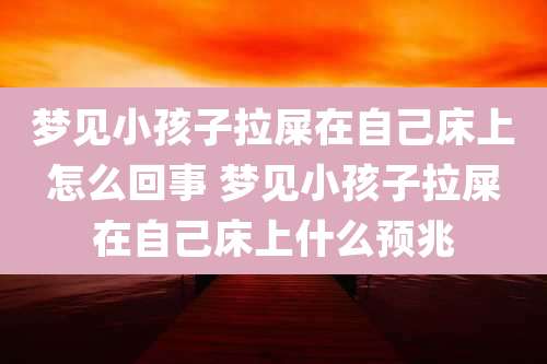 梦见小孩子拉屎在自己床上怎么回事 梦见小孩子拉屎在自己床上什么预兆