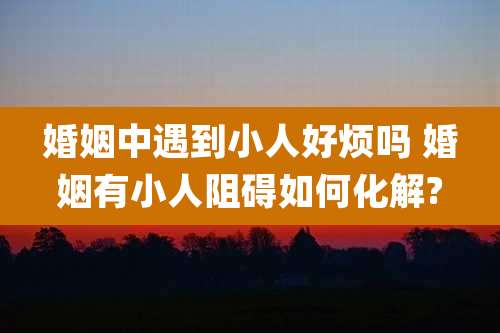 婚姻中遇到小人好烦吗 婚姻有小人阻碍如何化解?