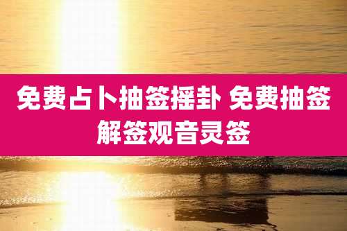 免费占卜抽签摇卦 免费抽签解签观音灵签