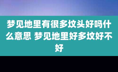 梦见地里有很多坟头好吗什么意思 梦见地里好多坟好不好