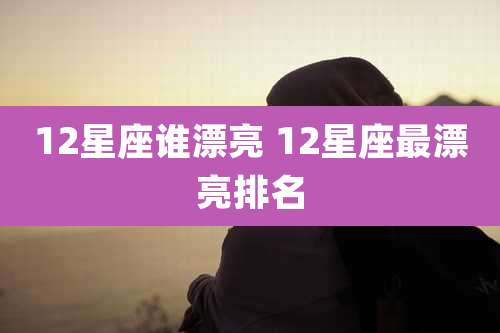 12星座谁漂亮 12星座最漂亮排名