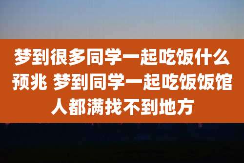 梦到很多同学一起吃饭什么预兆 梦到同学一起吃饭饭馆人都满找不到地方